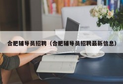 合肥辅导员招聘（合肥辅导员招聘最新信息）