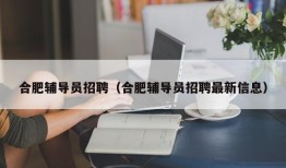 合肥辅导员招聘（合肥辅导员招聘最新信息）