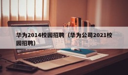 华为2014校园招聘（华为公司2021校园招聘）