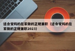 适合宝妈的在家做的正规兼职（适合宝妈的在家做的正规兼职2023）