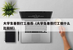 大学生暑假打工推荐（大学生暑假打工做什么比较好）