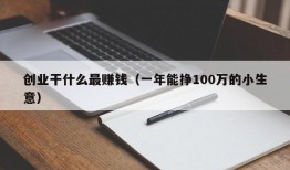 创业干什么最赚钱（一年能挣100万的小生意）