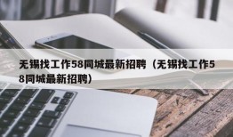 无锡找工作58同城最新招聘（无锡找工作58同城最新招聘）