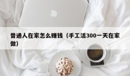 普通人在家怎么赚钱（手工活300一天在家做）