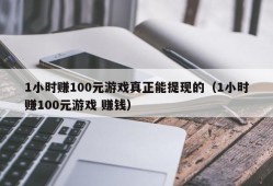 1小时赚100元游戏真正能提现的（1小时赚100元游戏 赚钱）