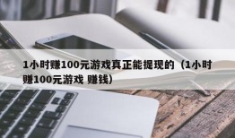 1小时赚100元游戏真正能提现的（1小时赚100元游戏 赚钱）