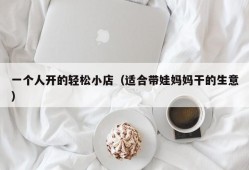 一个人开的轻松小店（适合带娃妈妈干的生意）