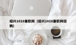 绍兴1010兼职网（绍兴1010兼职网招聘）