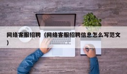 网络客服招聘（网络客服招聘信息怎么写范文）