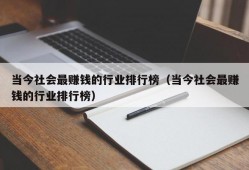 当今社会最赚钱的行业排行榜（当今社会最赚钱的行业排行榜）