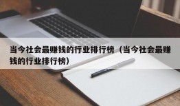 当今社会最赚钱的行业排行榜（当今社会最赚钱的行业排行榜）