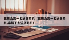 我司急需一名送货司机（我司急需一名送货司机,阜新下乡送货司机）