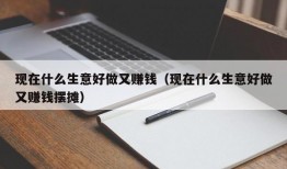 现在什么生意好做又赚钱（现在什么生意好做又赚钱摆摊）