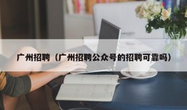 广州招聘（广州招聘公众号的招聘可靠吗）