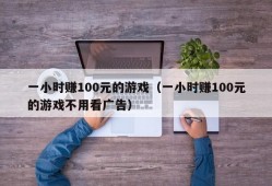 一小时赚100元的游戏（一小时赚100元的游戏不用看广告）