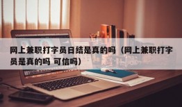 网上兼职打字员日结是真的吗（网上兼职打字员是真的吗 可信吗）