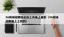 58同城招聘附近找工作晚上兼职（58同城招聘晚上上班的）