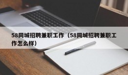 58同城招聘兼职工作（58同城招聘兼职工作怎么样）