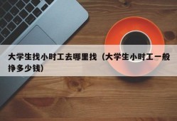 大学生找小时工去哪里找（大学生小时工一般挣多少钱）