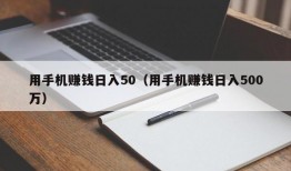 用手机赚钱日入50（用手机赚钱日入500万）