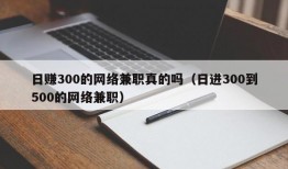 日赚300的网络兼职真的吗（日进300到500的网络兼职）