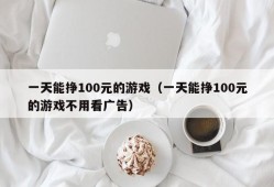 一天能挣100元的游戏（一天能挣100元的游戏不用看广告）