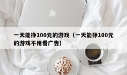 一天能挣100元的游戏（一天能挣100元的游戏不用看广告）