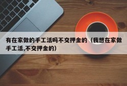 有在家做的手工活吗不交押金的（我想在家做手工活,不交押金的）