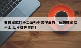 有在家做的手工活吗不交押金的（我想在家做手工活,不交押金的）