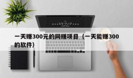 一天赚300元的网赚项目（一天能赚300的软件）