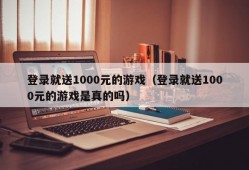 登录就送1000元的游戏（登录就送1000元的游戏是真的吗）