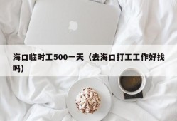 海口临时工500一天（去海口打工工作好找吗）