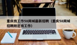 重庆找工作58同城最新招聘（重庆58同城招聘附近找工作）