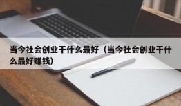 当今社会创业干什么最好（当今社会创业干什么最好赚钱）