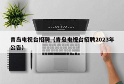 青岛电视台招聘（青岛电视台招聘2023年公告）