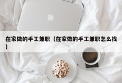 在家做的手工兼职（在家做的手工兼职怎么找）