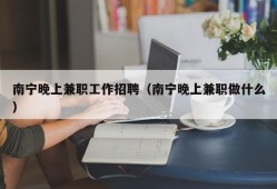 南宁晚上兼职工作招聘（南宁晚上兼职做什么）