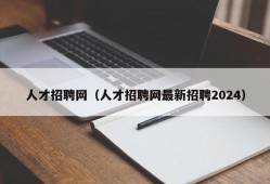 人才招聘网（人才招聘网最新招聘2024）