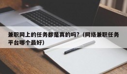 兼职网上的任务都是真的吗?（网络兼职任务平台哪个最好）