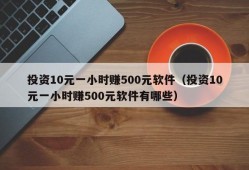 投资10元一小时赚500元软件（投资10元一小时赚500元软件有哪些）