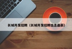 长城开发招聘（长城开发招聘信息最新）