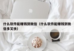 什么软件能赚钱到微信（什么软件能赚钱到微信多又快）