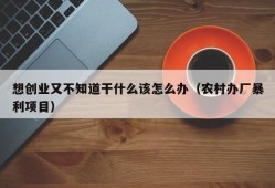 想创业又不知道干什么该怎么办（农村办厂暴利项目）