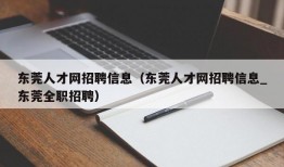 东莞人才网招聘信息（东莞人才网招聘信息_东莞全职招聘）