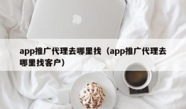 app推广代理去哪里找（app推广代理去哪里找客户）