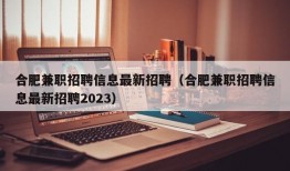 合肥兼职招聘信息最新招聘（合肥兼职招聘信息最新招聘2023）