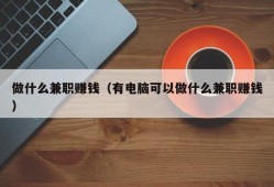 做什么兼职赚钱（有电脑可以做什么兼职赚钱）