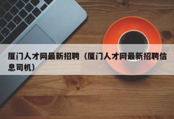 厦门人才网最新招聘（厦门人才网最新招聘信息司机）