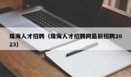 珠海人才招聘（珠海人才招聘网最新招聘2023）