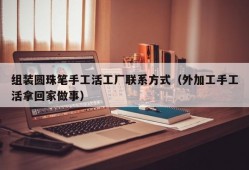 组装圆珠笔手工活工厂联系方式（外加工手工活拿回家做事）